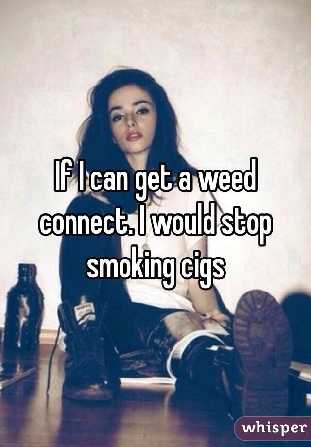 If I can get a weed connect. I would stop smoking cigs