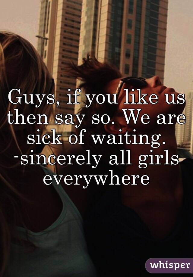 Guys, if you like us then say so. We are sick of waiting. 
-sincerely all girls everywhere 