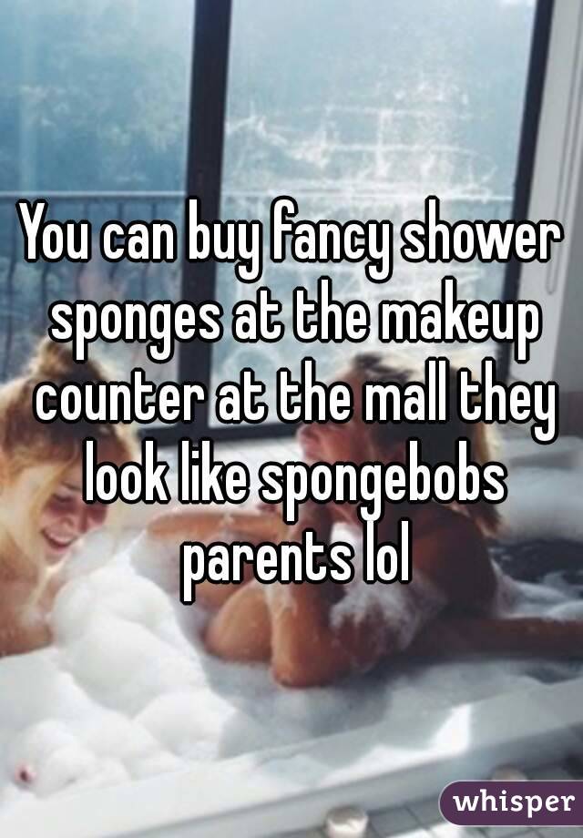 You can buy fancy shower sponges at the makeup counter at the mall they look like spongebobs parents lol