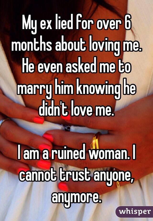 My ex lied for over 6 months about loving me. He even asked me to marry him knowing he didn't love me. 

I am a ruined woman. I cannot trust anyone, anymore. 