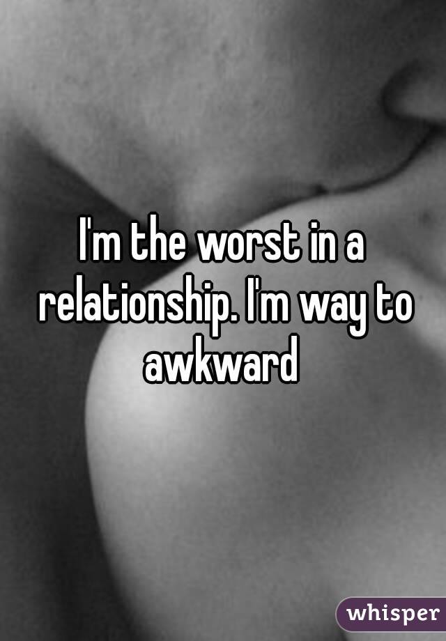 I'm the worst in a relationship. I'm way to awkward 