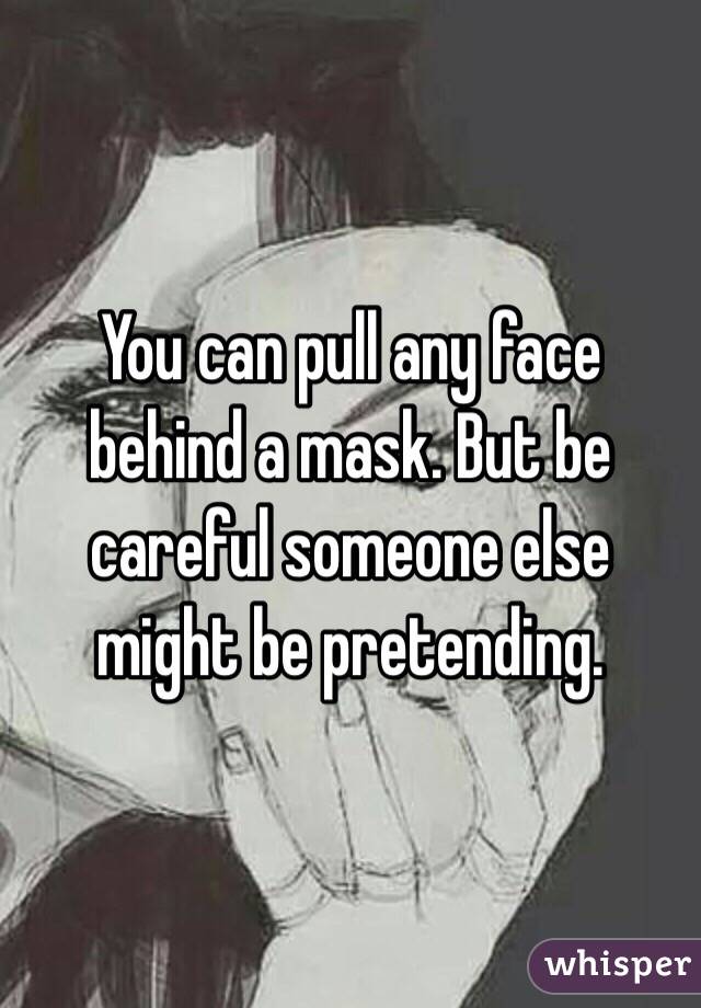 You can pull any face behind a mask. But be careful someone else might be pretending. 