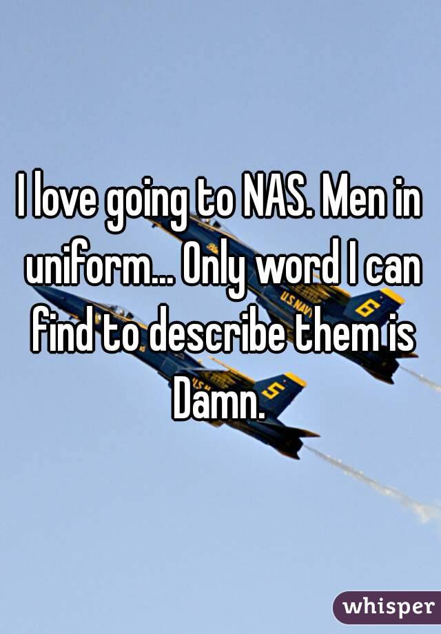 I love going to NAS. Men in uniform... Only word I can find to describe them is Damn. 