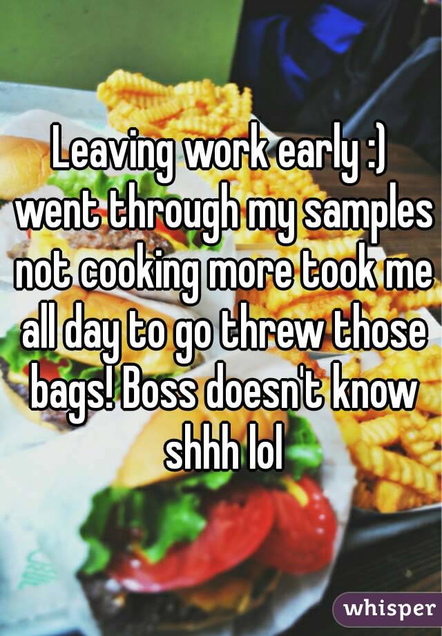 Leaving work early :) went through my samples not cooking more took me all day to go threw those bags! Boss doesn't know shhh lol