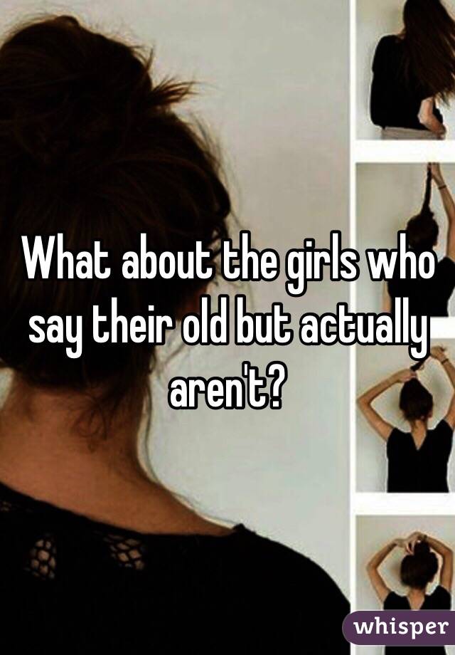 What about the girls who say their old but actually aren't? 