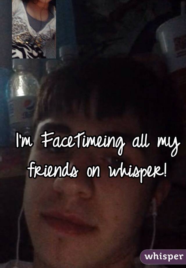 I'm FaceTimeing all my friends on whisper! 