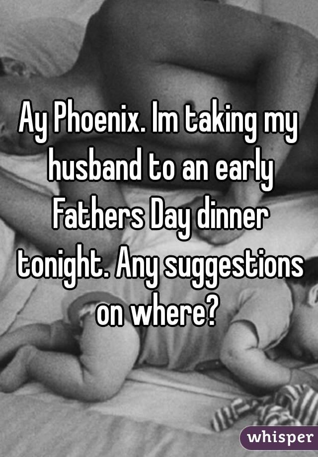 Ay Phoenix. Im taking my husband to an early Fathers Day dinner tonight. Any suggestions on where? 