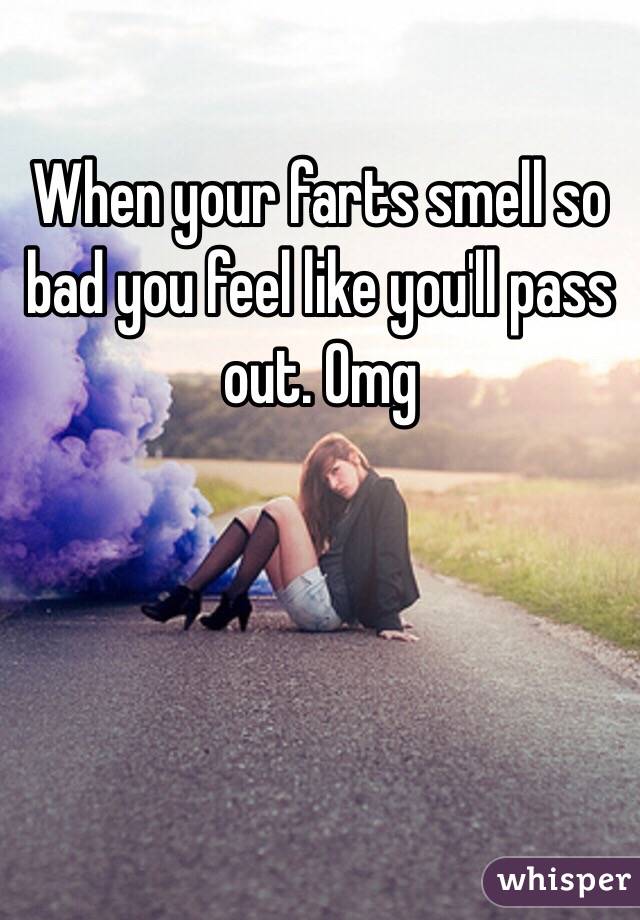 When your farts smell so bad you feel like you'll pass out. Omg