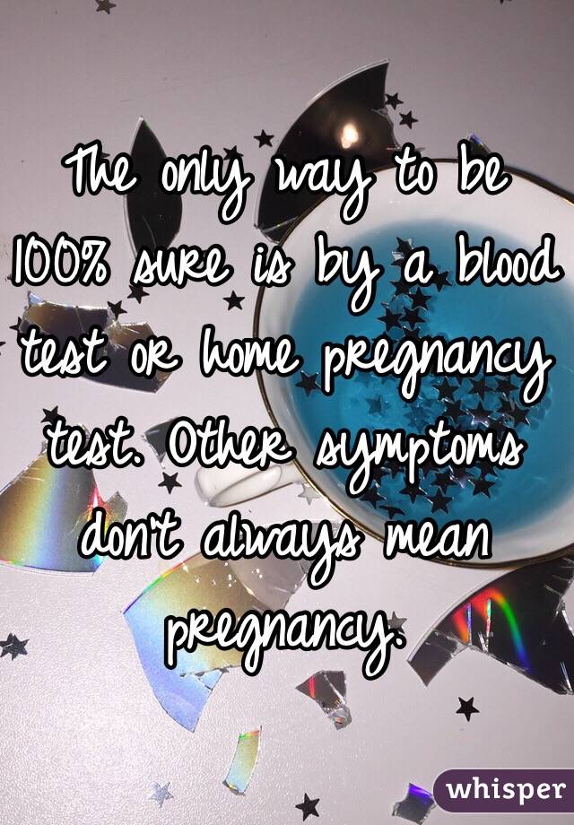 The only way to be 100% sure is by a blood test or home pregnancy test. Other symptoms don't always mean pregnancy.