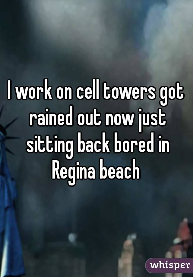 I work on cell towers got rained out now just sitting back bored in Regina beach 