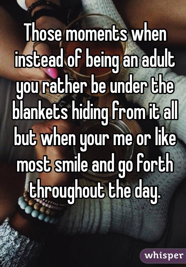 Those moments when instead of being an adult you rather be under the blankets hiding from it all but when your me or like most smile and go forth throughout the day. 