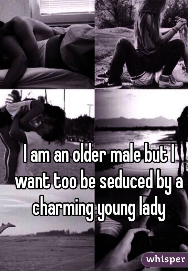 I am an older male but I want too be seduced by a charming young lady