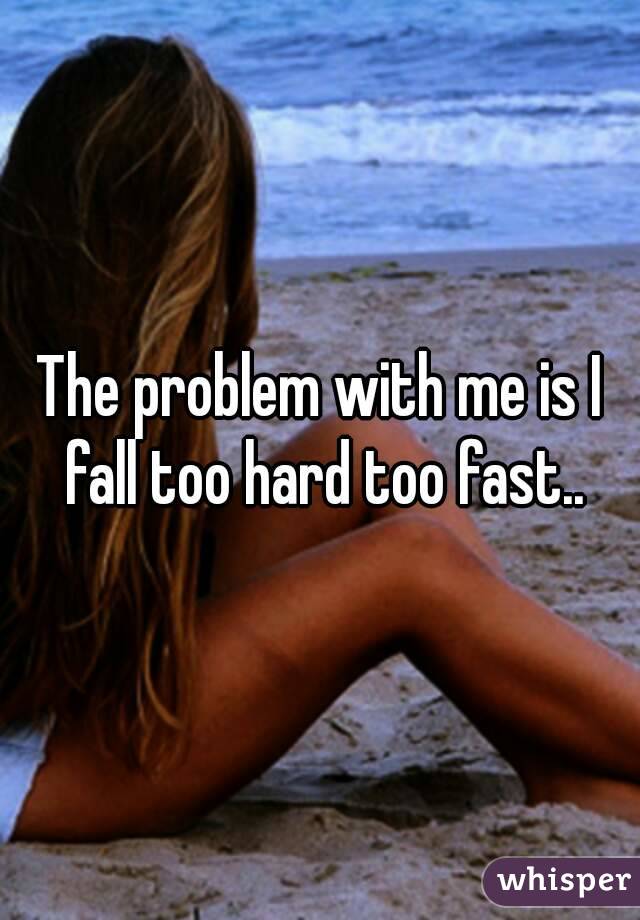 The problem with me is I fall too hard too fast..