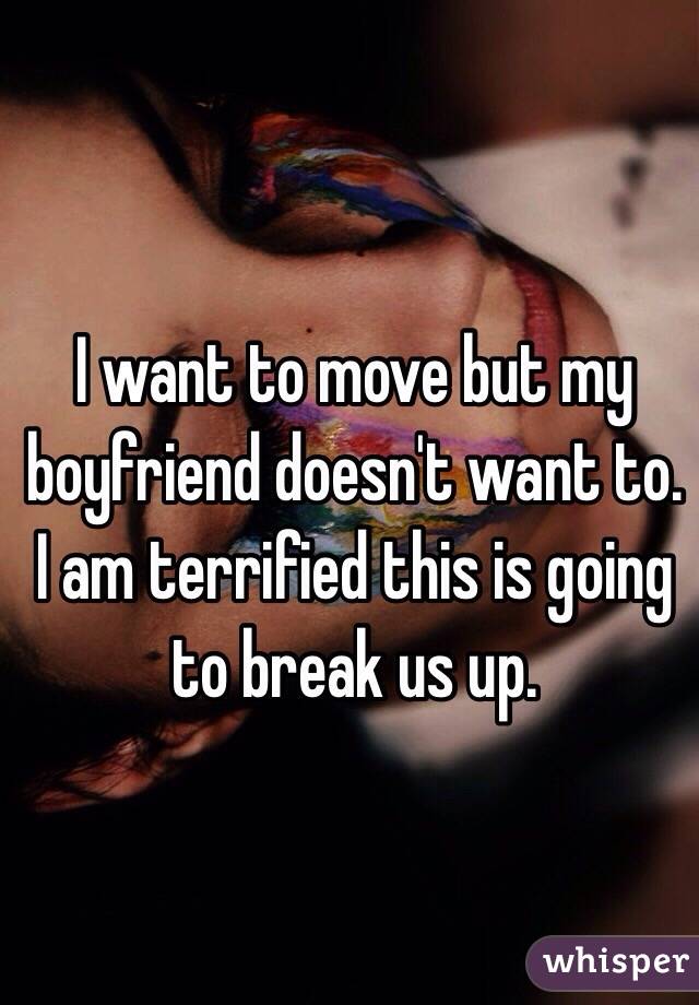 I want to move but my boyfriend doesn't want to. I am terrified this is going to break us up.