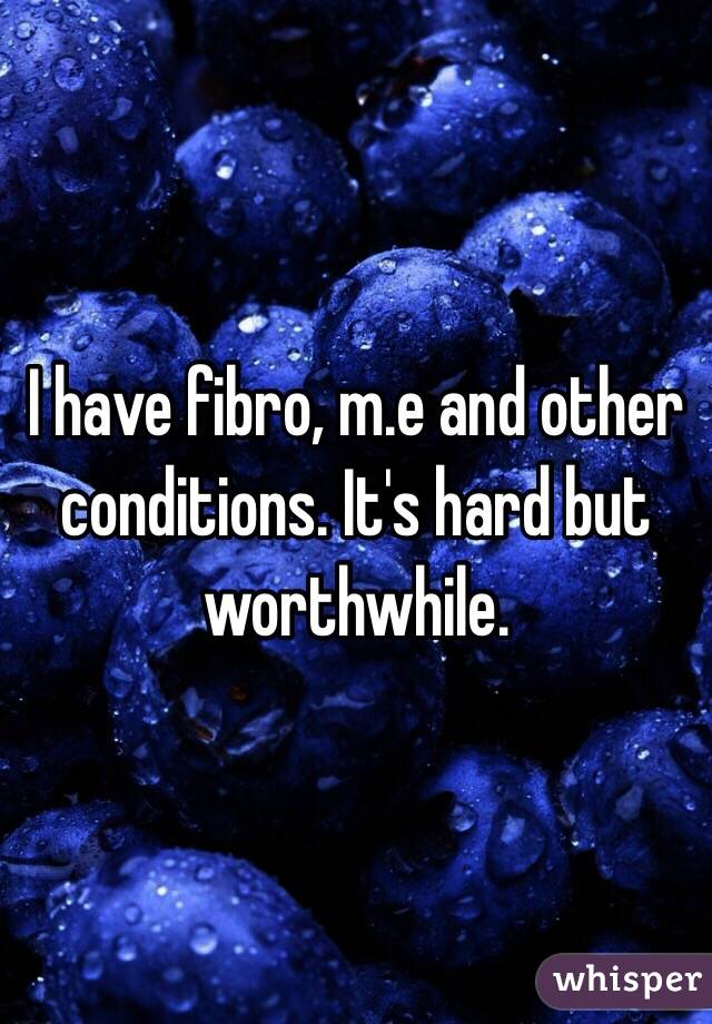 I have fibro, m.e and other conditions. It's hard but worthwhile. 