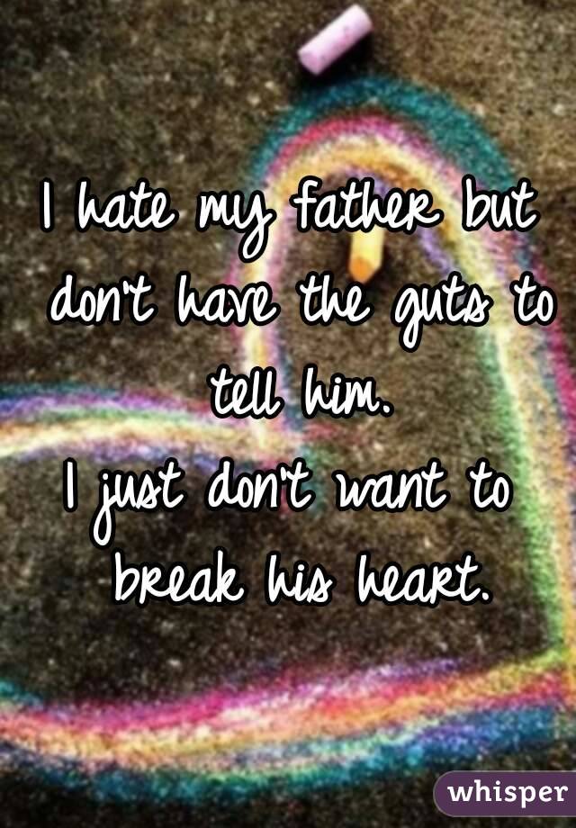 I hate my father but don't have the guts to tell him.
I just don't want to break his heart.