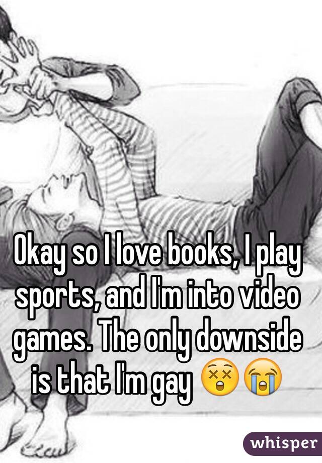 Okay so I love books, I play sports, and I'm into video games. The only downside is that I'm gay 😲😭