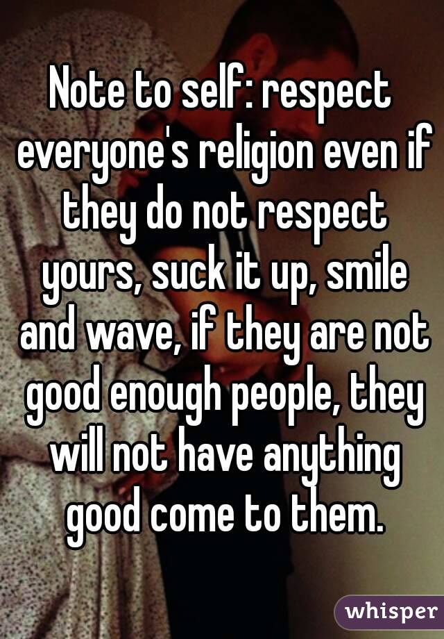 Note to self: respect everyone's religion even if they do not respect yours, suck it up, smile and wave, if they are not good enough people, they will not have anything good come to them.