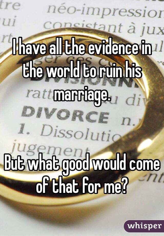 I have all the evidence in the world to ruin his marriage. 


But what good would come of that for me?