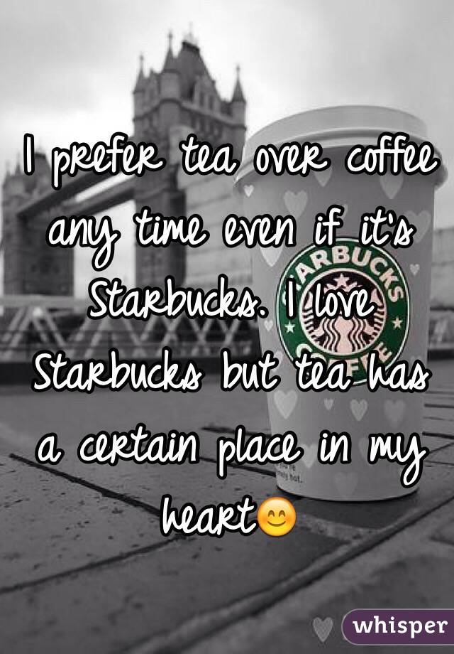 I prefer tea over coffee any time even if it's Starbucks. I love Starbucks but tea has a certain place in my heart😊