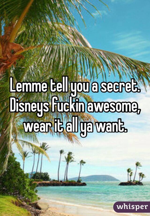 Lemme tell you a secret. Disneys fuckin awesome, wear it all ya want. 