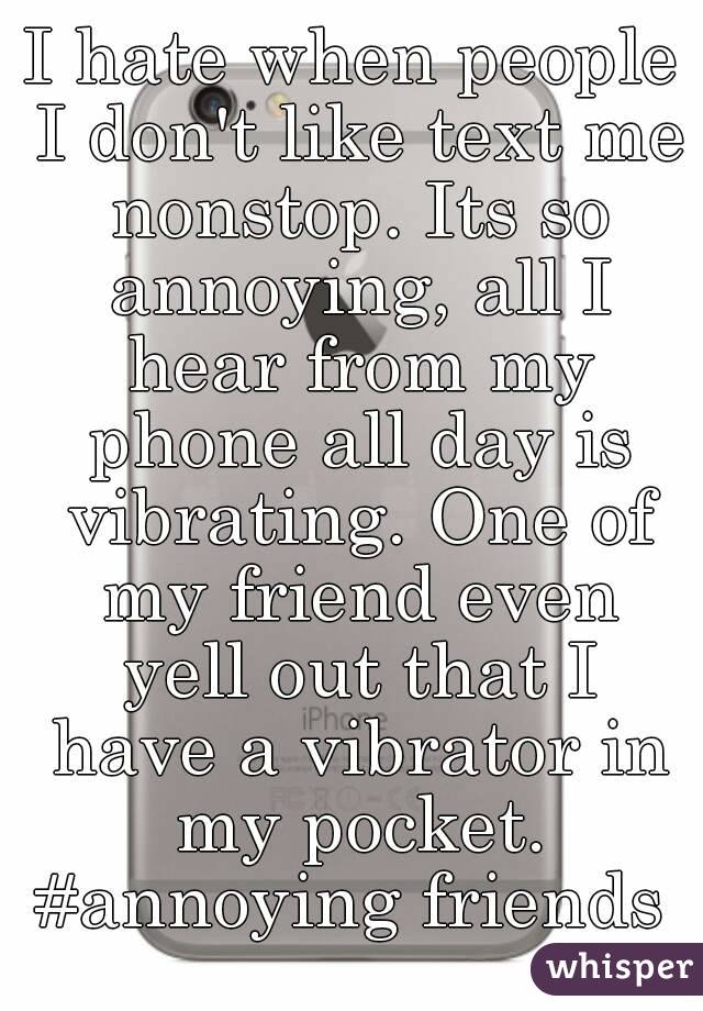 I hate when people I don't like text me nonstop. Its so annoying, all I hear from my phone all day is vibrating. One of my friend even yell out that I have a vibrator in my pocket.
#annoying friends