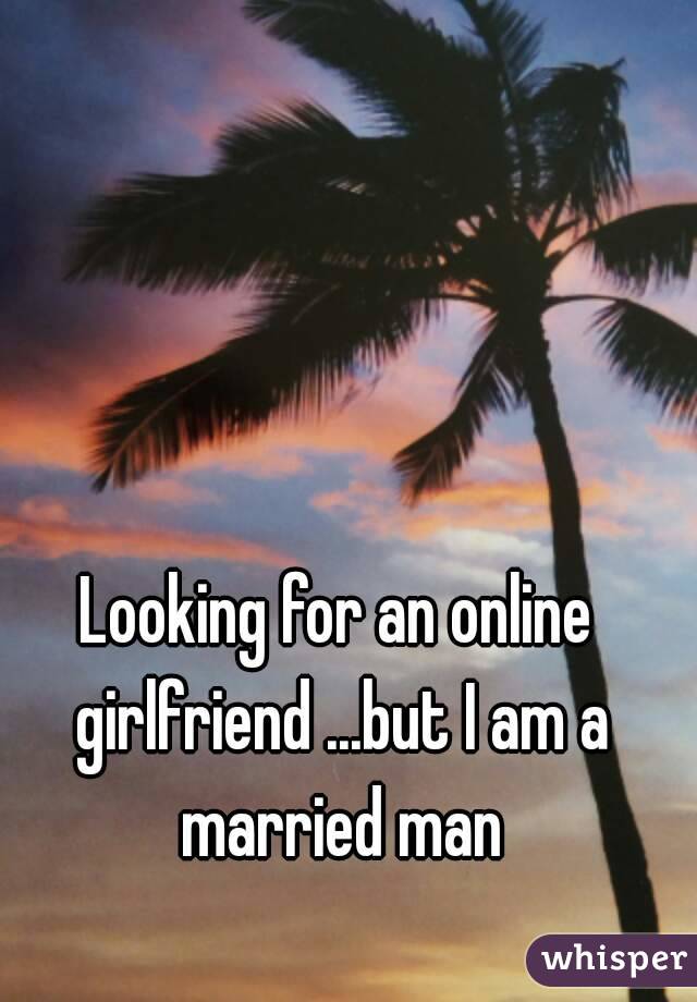 Looking for an online girlfriend ...but I am a married man