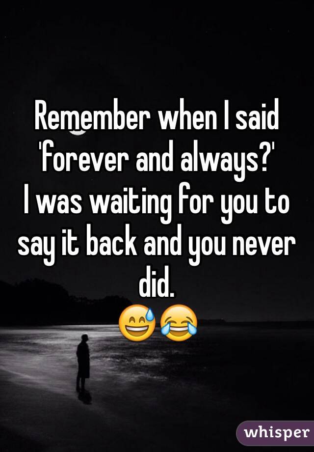 Remember when I said 'forever and always?'
I was waiting for you to say it back and you never did. 
😅😂