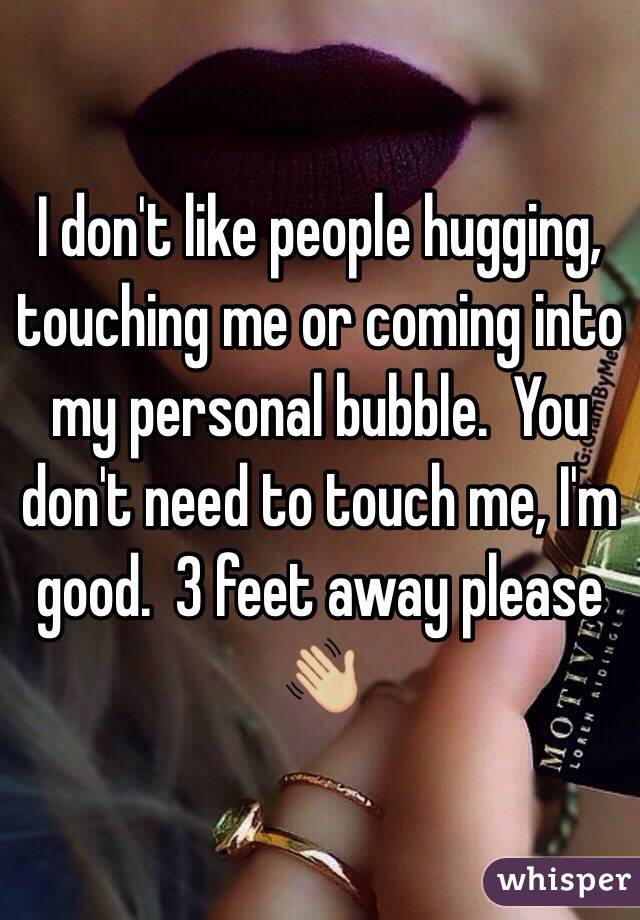 I don't like people hugging, touching me or coming into my personal bubble.  You don't need to touch me, I'm good.  3 feet away please 👋🏼