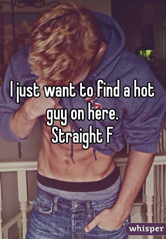 I just want to find a hot guy on here. 
Straight F