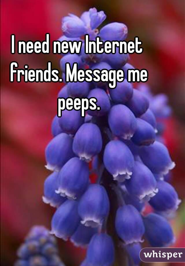 I need new Internet friends. Message me peeps.