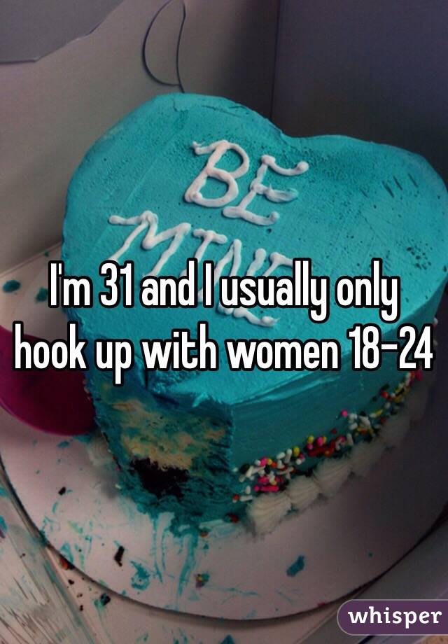 I'm 31 and I usually only hook up with women 18-24