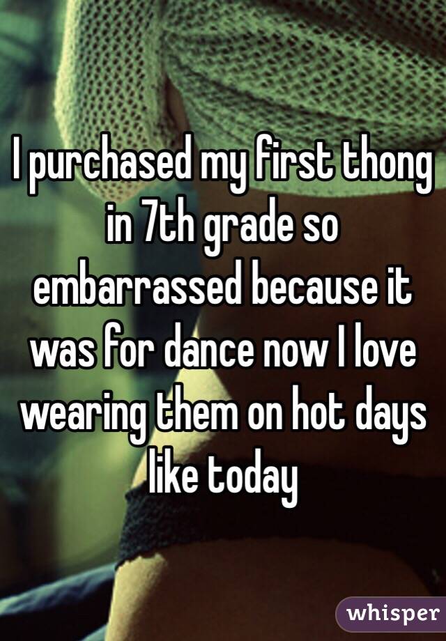 I purchased my first thong in 7th grade so embarrassed because it was for dance now I love wearing them on hot days like today 