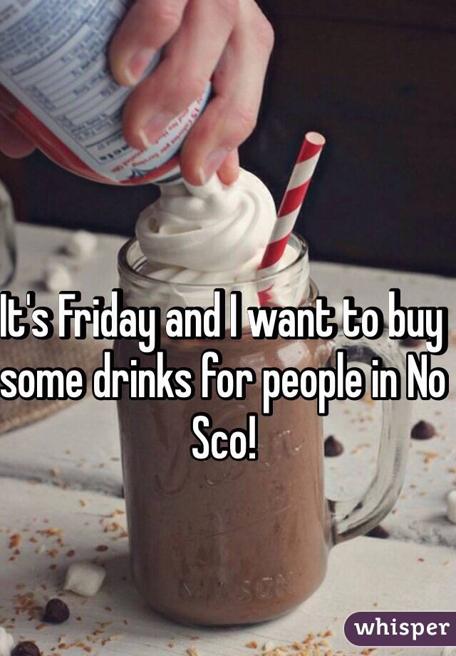 It's Friday and I want to buy some drinks for people in No Sco!