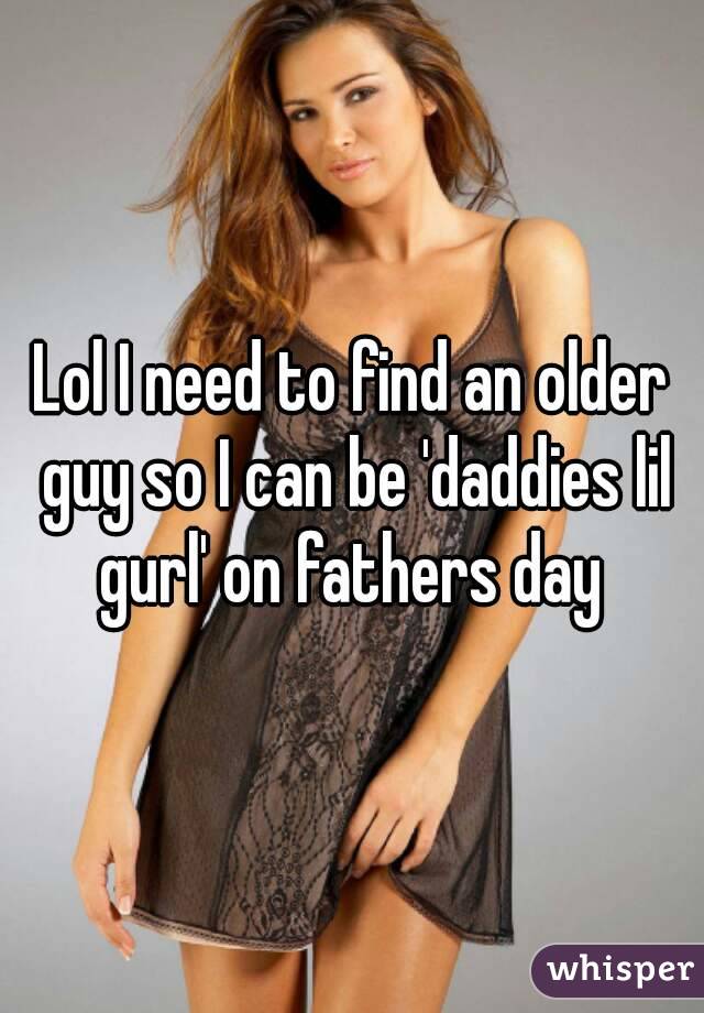 Lol I need to find an older guy so I can be 'daddies lil gurl' on fathers day 