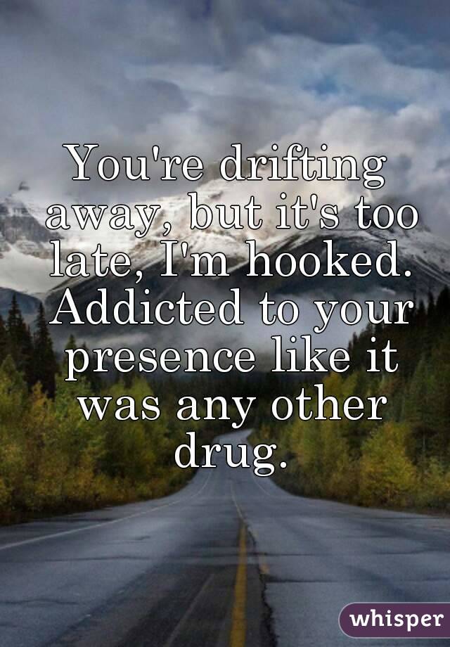 You're drifting away, but it's too late, I'm hooked. Addicted to your presence like it was any other drug.