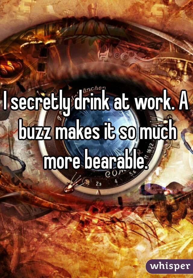 I secretly drink at work. A buzz makes it so much more bearable. 