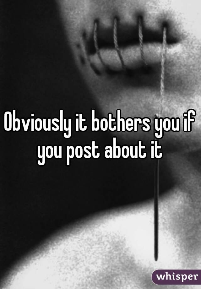 Obviously it bothers you if you post about it 