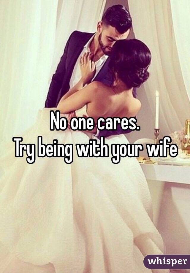 No one cares.
Try being with your wife 