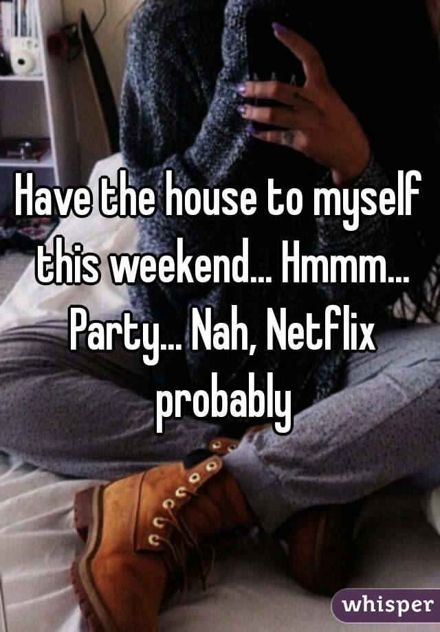 Have the house to myself this weekend... Hmmm... Party... Nah, Netflix probably