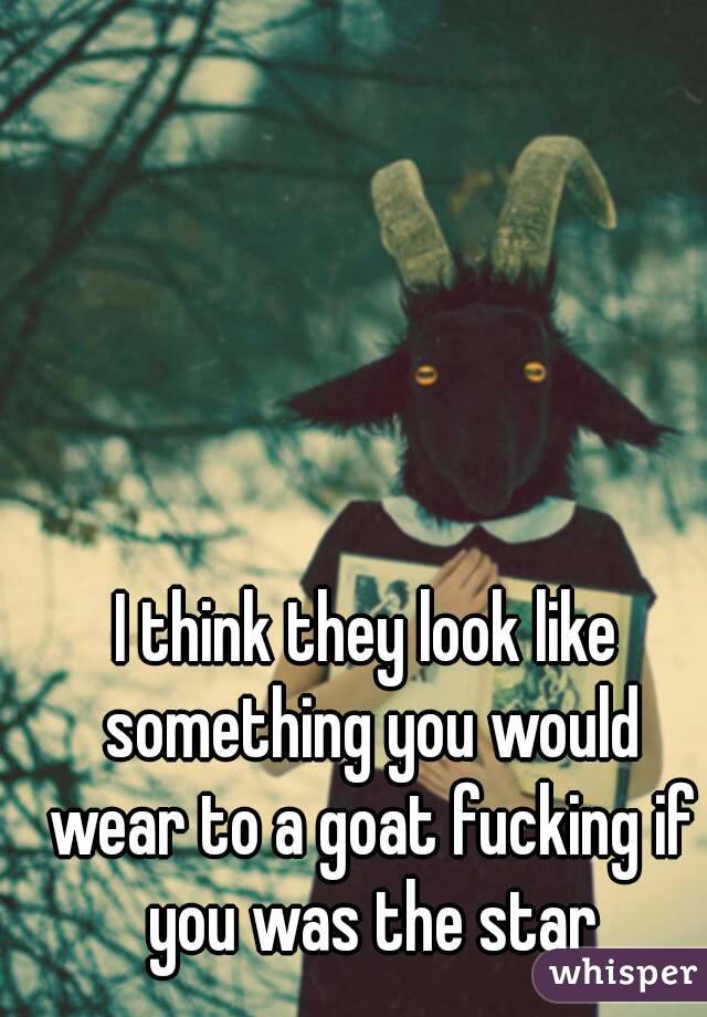 I think they look like something you would wear to a goat fucking if you was the star