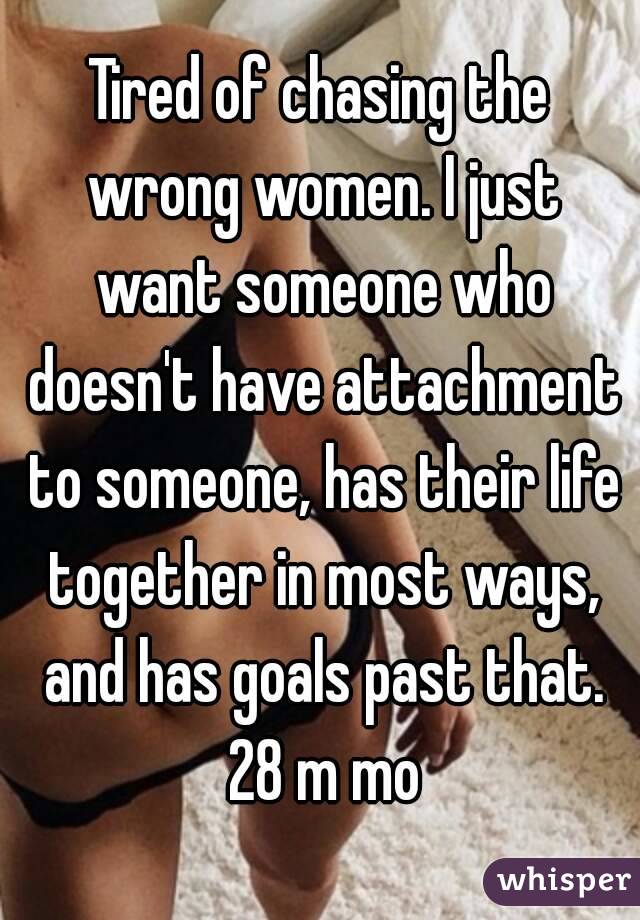 Tired of chasing the wrong women. I just want someone who doesn't have attachment to someone, has their life together in most ways, and has goals past that. 28 m mo