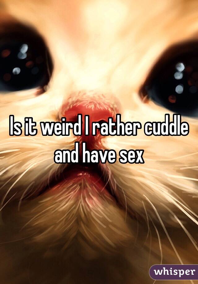 Is it weird I rather cuddle and have sex