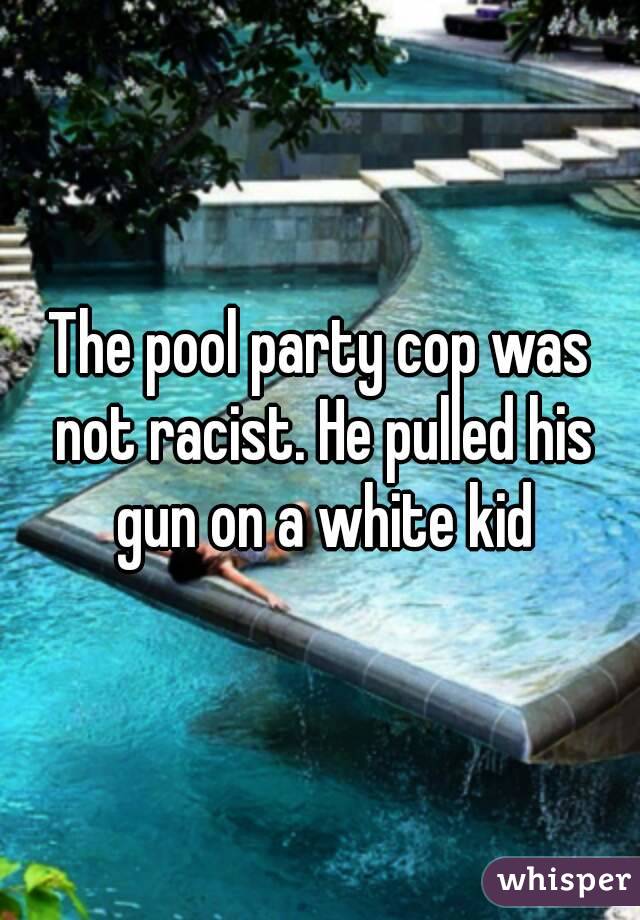 The pool party cop was not racist. He pulled his gun on a white kid