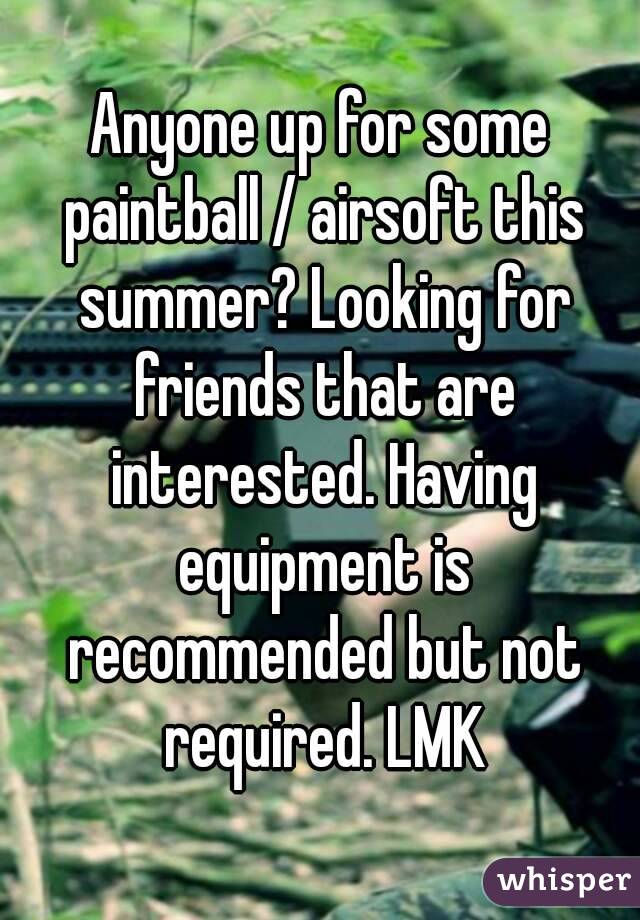 Anyone up for some paintball / airsoft this summer? Looking for friends that are interested. Having equipment is recommended but not required. LMK