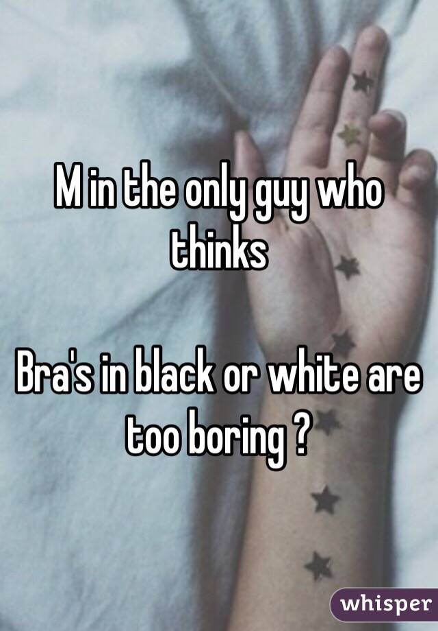 M in the only guy who thinks 

Bra's in black or white are too boring ?