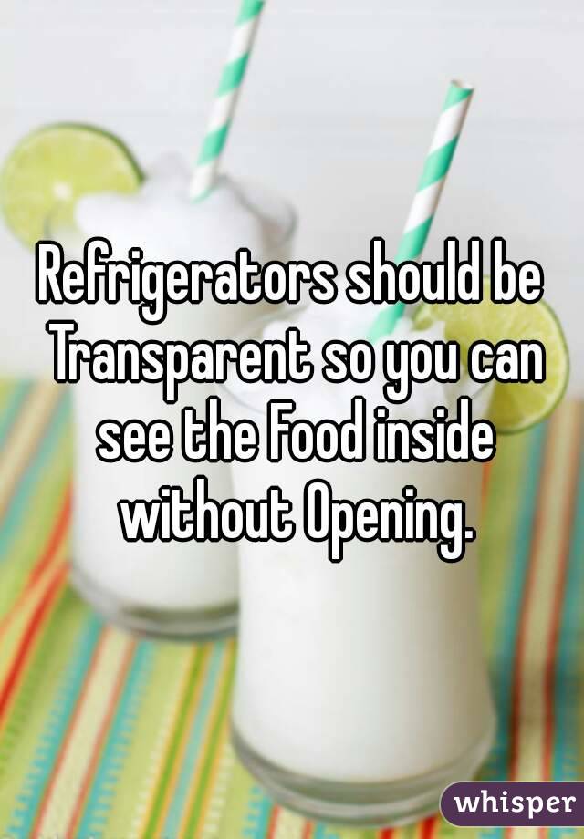 Refrigerators should be Transparent so you can see the Food inside without Opening.