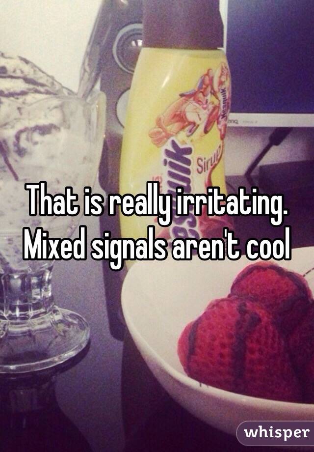 That is really irritating. Mixed signals aren't cool