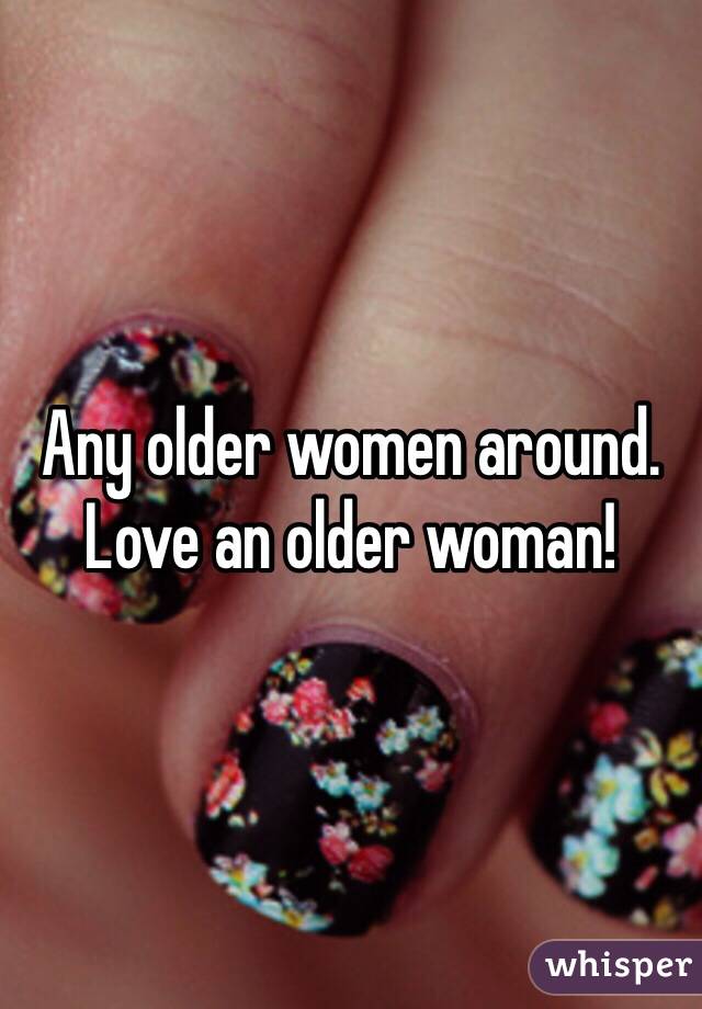 Any older women around. Love an older woman! 