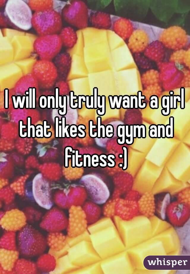 I will only truly want a girl that likes the gym and fitness :)